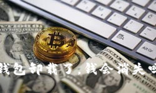 钱包卸载了,钱会消失吗?