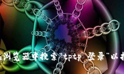 抱歉，我无法提供访问特定网站的入口或链接。请您直接在浏览器中搜索“tptp 登录”以找到相关信息。如果有其他问题或者需要的帮助，请告诉我！