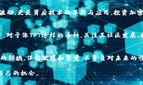 关于TPT币（TokenPocket Token）的价格预测，首先需要考虑到几个因素，包括市场趋势、项目开发进展、社区支持、技术更新以及宏观经济环境等。加密货币市场波动性极大，因此任何增长的预测都应该谨慎对待。

市场趋势与分析
在讨论TPT币的未来价格之前，了解当前加密货币市场的整体动态非常重要。近年来，随着区块链技术的逐步成熟，加密货币的接受度不断提高，投资者和用户对各类数字资产的关注也在加强。特别是在DeFi（去中心化金融）和NFT（非同质化代币）等领域的蓬勃发展，为许多项目提供了强大的支撑。

项目背景和发展
TPT币是TokenPocket钱包的原生代币。TokenPocket是一个多链数字钱包，致力于为用户提供便捷的资产管理服务。随着去中心化应用的普及和区块链技术的发展，TokenPocket的发展背景显得尤其重要。其团队的专业性和开发的持续性会对TPT币的价格产生影响。例如，如果TokenPocket继续扩展其功能并吸引更多用户，TPT币的需求可能会随之增加，从而推动其价格上涨。

社区支持与生态建设
任何加密项目的成功都离不开社区的支持。在我的观念中，社区是加密项目活力的源泉。TokenPocket周围的社区活动、用户反馈、开发者互动等都是影响TPT币价值的潜在因素。比如，社区的活跃程度往往反映出用户对项目未来的信心。然而，社区的管理和支持的质量同样重要，让用户感到被重视和参与感，是增强他们对TPT币信心的有效方式。

技术创新与竞争
加密市场竞争激烈，各种新技术和项目层出不穷。因此，TPT币要想在市场上长期生存，必须注重技术创新。例如，如何提升交易速度、降低手续费、增强用户隐私保护等，这些都是用户关注的关键因素。如果TPT能够在这些方面有所突破，将极大增强其竞争力，并可能推高其价格。

我的个人观察与感受
说到加密货币的投资，我小时候也曾对这些新兴的数字资产充满好奇和憧憬。那时候，我还不太熟悉这些技术，但随着对市场了解的加深，我渐渐意识到，不只是价格的波动，更是背后技术的革新与应用。投资加密货币不仅仅是为了追求利润，更是一种对未来科技的信仰。这种情感上的投资，也促使我不用过于关注短期的价格波动，而是更看重项目的内在价值和长远前景。

未来展望与期望
尽管预测具体的价格是极具挑战性的，但我相信TPT币在未来的市场中有可能会获得更多的认可与应用。当然，投资者在参与之前，应深入调研，把握市场动态，谨慎投资。对于像TPT这样的币种，关注其社区发展、技术动态及行业趋势，将会更有助于我们做出明智的决策。

总结
整体来看，TPT币的未来发展前景与市场能否对其形成良好的共识密切相关。作为投资者，我们需要具备耐心和远见，去探讨这些数字货币的真正价值。在这个快速变化的领域，保持敏感和警觉，不辜负对未来的憧憬与期待，是我们共同的使命。

虽然无法给出TPT币明确的价格预测，但希望以上的分析和个人观点能对你的投资决策有所帮助。重要的是，始终保持学习的态度，才能在这个波动的市场中找到属于自己的机会。