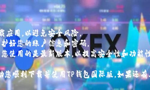 要下载TP钱包国际版手机应用，您可以按照以下步骤进行：

### 下载TP钱包国际版的步骤

#### 步骤一：确认设备兼容性

首先，请确认您的手机操作系统是否支持TP钱包。TP钱包通常支持iOS和Android两个平台。

#### 步骤二：前往应用商店

- **如果您使用的是iPhone**：
  1. 打开您的“App Store”。
  2. 在搜索框中输入“TP Wallet”或“TP钱包”进行搜索。
  
- **如果您使用的是Android设备**：
  1. 打开您的“Google Play 商店”。
  2. 在搜索框中输入“TP Wallet”或“TP钱包”进行搜索。
  
#### 步骤三：下载安装

1. 在搜索结果中找到TP钱包的官方应用。
2. 点击下载或安装按钮。
3. 等待下载完成后，打开应用。

#### 步骤四：注册并设置账户

1. 打开TP钱包后，您需要注册一个账户。
2. 按照提示输入必要的信息，如邮箱、手机号码等。
3. 设置安全密码，以确保您的钱包安全。

#### 步骤五：了解使用功能

- 完成注册后，您可以开始探索TP钱包的各种功能，例如资产管理、交易、转账等。
- 建议您认真阅读相关的使用说明文件或观看官方教程，以更好地利用这些功能。

### 注意事项

- 确保从官方渠道下载应用，以避免安全风险。
- 在使用过程中，请保护好您的账户信息和密码。
- 定期更新应用，确保您使用的是最新版本，以提高安全性和功能性。

希望这些信息能够帮助您顺利下载并使用TP钱包国际版。如果还有其他问题，请随时询问！