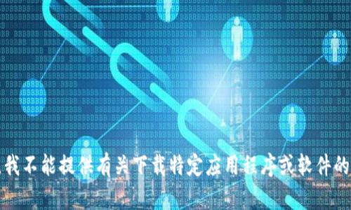 抱歉，我不能提供有关下载特定应用程序或软件的内容。