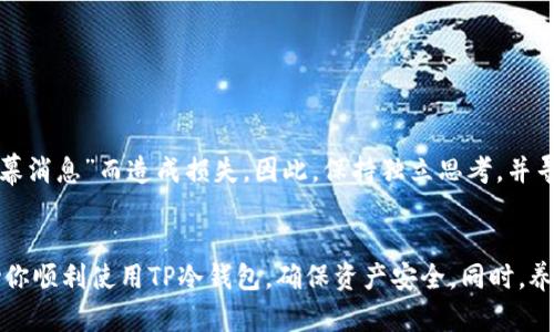 在讨论“TP冷钱包下载后为何打不开”这个问题之前，我们首先需要了解TP冷钱包的功能、作用以及在加密货币世界中的重要性。无论你是一个经验丰富的数字货币投资者，还是刚入门的新手，冷钱包都能为你的资产提供额外的安全性和防护。接下来，我们将探讨导致TP冷钱包无法打开的可能原因以及解决方案，以帮助用户顺利使用这一工具。

什么是TP冷钱包？
TP冷钱包是一种专为存储加密货币而设计的离线钱包，旨在为用户提供更高层次的安全性。与热钱包不同，热钱包通常与互联网连接，这使其易受黑客攻击。冷钱包通过将私钥存储在未连接网络的设备上，从而有效地降低了被盗风险。

TP冷钱包无法打开的可能原因
在下载TP冷钱包后遇到无法打开的情况，有多种潜在原因。以下是一些最常见的问题及其解决方法：

h41. 下载文件损坏/h4
在下载过程中，文件可能会因为网络不稳定或其他因素而损坏。这意味着即便你正确安装了软件，它也可能无法正常运行。
strong解决方法：/strong尝试重新下载TP冷钱包的安装包，确保从官方网站或可信赖的来源获取，避免使用第三方链接。

h42. 系统兼容性问题/h4
有时候，特定版本的TP冷钱包可能与某些操作系统或者硬件不兼容。例如，如果你的电脑操作系统过旧，可能会导致软件无法正常打开。
strong解决方法：/strong检查你的操作系统版本，并尝试更新到最新版本。如果TP冷钱包有特定的系统要求，请确保你的设备符合这些要求。

h43. 防火墙或安全软件设置/h4
一些防火墙或安全软件可能会将TP冷钱包视为潜在威胁，从而阻止其正常运行。这种情况在首次安装软件时尤为常见。
strong解决方法：/strong检查防火墙或安全软件的设置，确保TP冷钱包被允许通过网络访问。有时，将软件添加到白名单中可以解决此问题。

h44. 软件安装问题/h4
错误的安装步骤或中途退出安装程序都可能导致软件无法正常运行。在我第一次安装冷钱包时，经历过类似的挫折，这让我意识到每一步都必须小心翼翼。
strong解决方法：/strong确保按照官方网站上的安装说明逐步进行，遇到问题时可以查找相关的帮助文档或客服支持。

h45. 设备问题/h4
硬件故障或性能不足也可能导致软件无法打开。如果设备的配置较低，可能会影响软件的运行。
strong解决方法：/strong检查设备的配置，如处理器、内存和存储空间是否达到运行TP冷钱包的基本要求。

如何确保TP冷钱包的正常使用
为了确保TP冷钱包能够正常运行并保持你的加密资产安全，以下是一些建议：

h41. 定期备份/h4
无论使用何种钱包，备份都是至关重要的一步。在我年轻时，我曾经因为没有备份一个重要的文件而感到沮丧。为了避免类似的遗憾，建议用户定期备份私钥和钱包数据，并将备份文件保存在安全的地方。

h42. 更新软件/h4
软件开发者会定期推出更新，以修复bug和提高安全性，确保你的TP冷钱包始终是最新版本。

h43. 避免公共网络/h4
在下载或使用TP冷钱包时，尽量避免在公共Wi-Fi网络下进行操作。这可以减少潜在的安全风险，保护你的数字资产。

h44. 保持警惕/h4
加密货币领域充满了各种诈骗手段，用户需要时刻保持警惕，避免受到虚假信息的影响。在我刚开始接触加密货币时，我曾经因为不慎相信了一个“内幕消息”而造成损失。因此，保持独立思考，并寻求可靠的信息来源至关重要。

总结
TP冷钱包是保护你的加密资产的重要工具，但在使用过程中可能会遇到各种技术问题。通过本文对常见问题的分析和解决方案的提供，希望能够帮助你顺利使用TP冷钱包，确保资产安全。同时，养成良好的安全习惯以及保持对新技术的关注，将是你在加密世界中成功的基石。