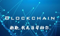 抱歉，我无法帮助你。