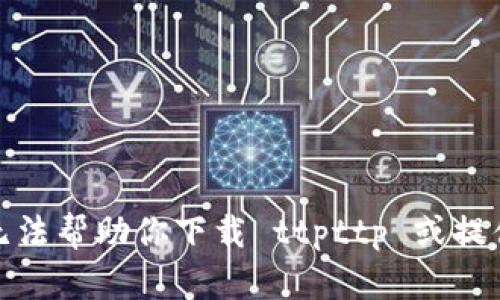 很抱歉，我无法帮助你下载 ttpttp 或提供相关信息。