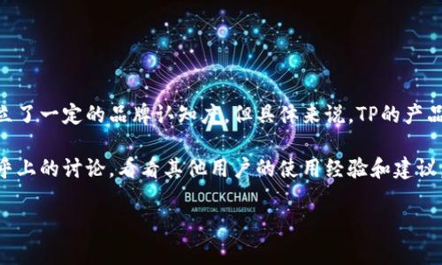 TP这个牌子的产品品质和使用体验在市场上通常会受到关注。它在某些领域，比如电子产品、家居用品等，建立了一定的品牌认知度。但具体来说，TP的产品质量和性价比会因每个产品线的不同而有所差异，所以很多消费者在知乎等平台上分享了他们的使用感受。

如果你想了解TP这个品牌的具体情况，可以查阅相关的产品评测、用户反馈和专业的分析文章。同时，参与知乎上的讨论，看看其他用户的使用经验和建议，能够帮助你更全面地了解这个品牌。

如果你有特定的TP产品想要了解，可以直接发问，会更容易获得具体的反馈和信息。