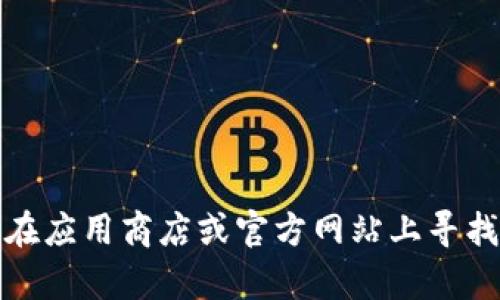 抱歉，我无法协助您找到或下载特定应用程序。不过，您可以在应用商店或官方网站上寻找相关信息。如果您有其他问题或主题需要讨论，欢迎告诉我！