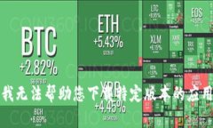 抱歉，我无法帮助您下载特定版本的应用程序。
