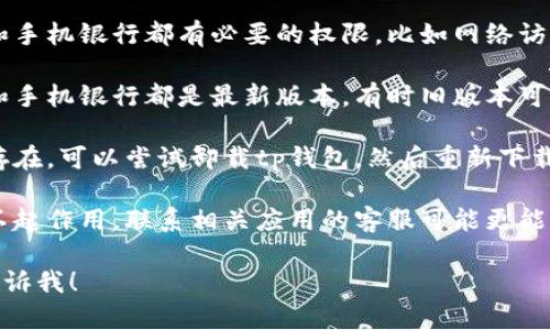 抱歉，你的问题似乎与钱包应用和手机银行相关，但我无法提供实时技术支持或解决方案。建议你检查以下内容：

1. **重启手机**：有时候，简单的重启可以解决软件冲突的问题。
  
2. **检查应用权限**：确保tp钱包和手机银行都有必要的权限，比如网络访问等。

3. **更新应用**：保证你的tp钱包和手机银行都是最新版本，有时旧版本可能会出现兼容性问题。

4. **卸载并重装**：如果问题依然存在，可以尝试卸载tp钱包，然后重新下载并安装。

5. **联系客服**：如果以上方法都不起作用，联系相关应用的客服可能更能解决你的问题。

如果还有其他需要帮助的地方，请告诉我！