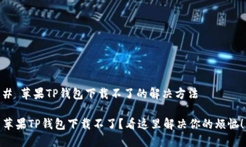 # 苹果TP钱包下载不了的解决方法
苹果TP钱包下载不了?看这里解决你的烦恼!