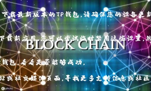 关于“TP钱包下载不了”的问题，可能有多个原因导致您无法下载TP钱包应用。下面是一些常见的原因及其解决办法：

1. 网络连接问题
首先，检查您的网络连接是否正常。如果网络不稳定或无连接，可能会导致应用下载失败。您可以尝试切换到更稳定的Wi-Fi网络或者移动数据，看看是否能解决问题。

2. 应用商店问题
根据您使用的设备，TP钱包通常在Apple App Store或Google Play商店中提供下载。请确保您正在使用正确的应用商店。如果您在某些地区，应用可能暂时不可用，请尝试更换地区设置。

3. 设备存储不足
检查您的设备存储空间，如果存储不足，可能无法成功下载任何新的应用。您可以删除一些不必要的应用或文件，以释放存储空间。

4. 系统版本不兼容
TP钱包可能对操作系统版本有要求，如果您的操作系统过旧，可能无法下载最新版本的TP钱包。请确保您的设备更新到最新的操作系统版本。

5. 安全设置或应用权限
查看您的设备安全设置，某些安全防护应用可能会阻止您从应用商店下载新应用。您可以尝试临时禁用这些设置，然后再试一次。

6. 重新启动设备
有时候，简单的重启设备可以解决许多下载问题。重启后再尝试下载TP钱包，看看是否能够成功。

如果经过以上步骤仍然无法下载TP钱包，您可以访问TP钱包的官方网站或社交媒体页面，寻找更多支持信息或社区帮助。希望这些建议能帮助您顺利下载TP钱包！