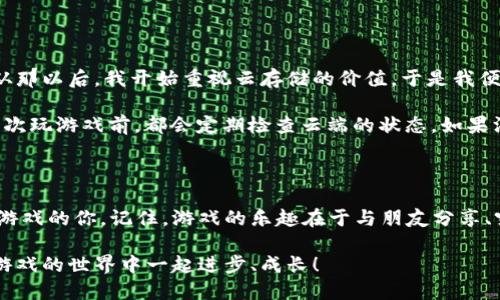 如何找到TPTP游戏软件的刻云端

在当今快速发展的游戏行业中，玩家往往希望能够找到最适合自己需求的游戏平台和游戏软件。对于TPTP游戏软件的刻云端，许多玩家可能望而却步，不知从何下手。本文将详细介绍如何找到并使用TPTP游戏软件的刻云端，让您的游戏体验更加顺畅。

理解TPTP游戏软件

TPTP（The Perfect Tactical Play）是一款极具策略性的游戏软件，吸引了大批玩家的关注。它将传统的游戏玩法与现代技术相结合，给用户带来了不一样的体验。作为一名忠实的玩家，我还记得第一次接触这款游戏时的兴奋与好奇。

为了能够随时随地畅玩这款游戏，许多人希望能够将其存储在云端。云端存储的好处不言而喻：不论在哪里，玩家都可以轻松访问自己的游戏数据，而不会因为换设备或意外删除而丢失重要进度。

如何寻找刻云端

要找到TPTP游戏软件的刻云端，首先需要注意几个步骤。以下是我的一些建议，帮助你快速找到所需的资源：

ul
    listrong访问官方网站：/strong最直接的方法就是访问TPTP游戏的官方网站。在这里，您通常可以找到最新的更新和资源，包括刻云端的下载链接。/li
    listrong搜索论坛和社区：/strong在游戏社区和论坛中，玩家们常常分享各自的经验和资源。我曾在某个玩家论坛中发现了一些很有用的资源，其中一位老玩家分享了如何设置云端存储的详细步骤。/li
    listrong使用社交媒体：/strong在Twitter、Facebook或者Reddit等社交媒体上，搜索相关的关键词，如“TPTP云端存储”，也可能会让你发现其他玩家的推荐与体验。我在reddit上看到过一些关于如何利用云端存储的精彩讨论。/li
/ul

安装刻云端的步骤

找到云端后，安装的过程同样至关重要。以下是我在安装过程中总结的一些实用步骤：

ol
    listrong下载软件：/strong确保从官方渠道下载刻云端软件，避免潜在的安全隐患。/li
    listrong安装软件：/strong根据提示完成安装。这个过程通常比较简单，记得仔细阅读每一步的说明。/li
    listrong注册账户：/strong有时您可能需要创建一个云端账户，以便于将游戏数据存储到云端。在创建账户时，最好使用强密码，以确保信息安全。/li
    listrong链接游戏：/strong按照提示将您的TPTP游戏软件链接到刻云端。这一步很重要，确保您的游戏进度能够实现云存储。/li
/ol

实用技巧与建议

在使用刻云端的过程中，我总结了一些实用技巧，相信也对你会有所帮助：

ul
    listrong定期备份：/strong虽然云端存储能够保护您的游戏数据，但定期备份永远是一个好习惯。这样即使发生意外，您也能安心。/li
    listrong检查更新：/strong确保刻云端软件以及TPTP游戏软件始终保持最新版本，以避免兼容性问题。/li
    listrong了解限制：/strong云端存储通常有空间限制，要定期检查和清理不必要的数据。/li
/ul

分享我的个人经历

在我刚开始接触TPTP游戏时，并没有考虑过云存储。当我一次不小心删除了游戏数据，心中的失落是无法形容的。从那以后，我开始重视云存储的价值。于是我便开始学习如何使用刻云端。

有一次，我在一个论坛上看到一位玩家分享了他们的云存储配置经验，那一刻我感觉找到了光明的未来。之后我每次玩游戏前，都会定期检查云端的状态。如果没有云存储，当我更换设备时不得不重头开始，几乎让我无从承受。这样的经历让我更加坚定了保存数据的重要性。

总结

在寻找和使用TPTP游戏软件的刻云端的过程里，我希望通过分享我的经验和技巧，能够帮助到和我一样热爱这款游戏的你。记住，游戏的乐趣在于与朋友分享、突破极限和享受其中。云端存储是我们维护游戏进度的重要工具，让我们可以轻松保持游戏的连贯性。

希望大家在TPTP的冒险旅程中，时刻保持激情与探索的心态！一如我童年时的那份期待，那么放眼未来，愿我们在游戏的世界中一起进步、成长！