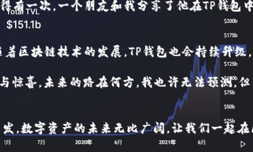    TP钱包购买的全指南：轻松获取数字资产  / 
 guanjianci  TP钱包, 数字资产, 购买指南  /guanjianci 

什么是TP钱包？
TP钱包，又称为TokenPocket，是一款功能丰富的数字货币钱包，支持多种数字资产的存储与交易。这个钱包不仅提供了安全的资产管理功能，还内置了去中心化应用（DApp）的浏览器，让用户能够轻松地在区块链上进行各种操作，如交易、NFT铸造与购买等。当我第一次了解到TP钱包时，我被其简洁的用户界面和强大的功能吸引了。记得那时候我正在寻找一个既安全又实用的钱包，尤其是在接触比特币和以太坊之后，这款钱包让我感受到了数字货币世界的便捷。

TP钱包的优势
在众多数字资产钱包中，TP钱包有着独特的优势。首先，它支持多链资产，用户不仅可以轻松管理比特币、以太坊等主流币种，还能够保存各种小众币种。我记得我第一次将一些小众代币存入TP钱包时，心情就像是打开了一个宝藏，虽然那些代币的价值尚未被广泛认可，但毕竟它们魂牵梦绕，给了我一个投资的机会。

其次，TP钱包具备了去中心化的特点，这意味着你可以在完全控制自己的私钥的情况下进行交易。对于我来说，这点非常重要，因为我希望能够真正掌控自己的资产，而不是把它们寄托在一个第三方的平台上。回想起我最早与传统金融系统接触时，常常觉得那些操作流程繁琐且不透明，而TP钱包让我重新找到了对投资的信任感。

如何购买TP钱包?
购买TP钱包实际并不是一个复杂的过程。下面是我个人的购买步骤分享，希望能帮助到那些刚接触数字资产的朋友们。

h41. 下载安装TP钱包/h4
首先，你需要在TP钱包官网（或相关的应用商店）下载并安装钱包应用。安装过程非常简单，就像我当年下载社交应用一样。记得确认下载的是官方版本，以保证安全性。

h42. 创建新钱包或导入已有钱包/h4
安装完成后，你可以选择创建一个新钱包，或者导入已有的钱包。如果是新用户，我建议先创建一个新钱包。在这个过程中，你会收到一组助记词，务必将其妥善保管，就像我小时候妈妈告诉我的“好东西要藏好”，这段话可不是空话，在这里同样适用。

h43. 添加数字资产/h4
钱包创建完成后，你可以通过购买或转账的方式向你的TP钱包内添加数字资产。可以通过交易所购买比特币或以太坊，然后将其转账到你的TP钱包地址。记得仔细核对地址，以免出现意外，听说过很多朋友因为输入错误地址而损失资产，这让我想起我第一次网上购物时输入错误地址的紧张。

h44. 安全设置/h4
安全性是钱包使用中的重中之重。建议大家在设置过程中开启二次验证、指纹识别等安全措施，这样能够有效防止不法分子入侵我想起小时候在看动画片时，那些英雄总是能够提前设置好各种防卫措施，我觉得这也是一种聪明的生活态度。

使用TP钱包的日常体验
一旦你完成了购买与设置，那么就可以开始享受TP钱包带来的便利了。在我的日常使用中，TP钱包给我提供了良好的体验。每当我想参与某个新项目，或者想在区块链上进行一些操作时，TP钱包的流畅体验总是让我倍感轻松。比如，前几个月我想参与一个NFT的项目，TP钱包不仅提供了DApp的入口，还支持快速交易，这些体验深深吸引了我。

h4DApp与DeFi的魅力/h4
由于TP钱包内置DApp浏览器，我也可以轻松访问各种去中心化金融（DeFi）项目。这让我想起我的第一笔DeFi投资，那是在一个还算小众的项目中，我本以为这只是一次简单的尝试，但没想到这些年来它发展迅速。如今回想起来，那种期待与紧张的心情至今难以忘怀。

h4社区与资源的力量/h4
使用TP钱包也让我感受到社区的力量。许多朋友主动向我分享关于TP钱包的技巧和经验，甚至有人邀请我参与他们的投资微信群。在这些群聊中，我不仅得到了很多有价值的信息，也结识了志同道合的伙伴。记得有一次，一个朋友和我分享了他在TP钱包中找到的一个新项目，那种共同探索、分享知识的感觉真的很美好，让我感觉自己不是一个人在战斗。

未来展望与个人体会
在进入数字资产的这条路上，TP钱包成为了我不可或缺的一部分。它让我在体验科技的同时，感受到投资的乐趣与风险。虽然我依然面临许多未知的挑战，但TP钱包的便利与安全让我对未来充满信心。我相信，随着区块链技术的发展，TP钱包也会持续升级，给用户带来更为优质的服务。

我的第一次购买体验是一个富有冒险精神的决定，但也是一个充满乐趣的旅程。每当我看到钱包中的资产波动时，我的心情也随之起伏。我们每个人的投资旅程都是独一无二的，就像我的人生一样，充满了未知与惊喜。未来的路在何方，我也许无法预测，但有一点是可以肯定的，与那些同样热爱区块链的人一起探索，不论遇到怎样的挑战，都能成为我前进的动力。

总结
TP钱包为那些想要进入数字资产世界的人提供了一个极佳的途径。通过上面的详细介绍，相信你对TP钱包的购买与使用有了更全面的了解。无论你是新手还是老手，希望我的分享能带给你一些实用的建议与启发。数字资产的未来无比广阔，让我们一起在区块链的海洋中乘风破浪吧！