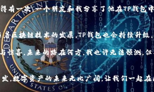    TP钱包购买的全指南：轻松获取数字资产  / 
 guanjianci  TP钱包, 数字资产, 购买指南  /guanjianci 

什么是TP钱包？
TP钱包，又称为TokenPocket，是一款功能丰富的数字货币钱包，支持多种数字资产的存储与交易。这个钱包不仅提供了安全的资产管理功能，还内置了去中心化应用（DApp）的浏览器，让用户能够轻松地在区块链上进行各种操作，如交易、NFT铸造与购买等。当我第一次了解到TP钱包时，我被其简洁的用户界面和强大的功能吸引了。记得那时候我正在寻找一个既安全又实用的钱包，尤其是在接触比特币和以太坊之后，这款钱包让我感受到了数字货币世界的便捷。

TP钱包的优势
在众多数字资产钱包中，TP钱包有着独特的优势。首先，它支持多链资产，用户不仅可以轻松管理比特币、以太坊等主流币种，还能够保存各种小众币种。我记得我第一次将一些小众代币存入TP钱包时，心情就像是打开了一个宝藏，虽然那些代币的价值尚未被广泛认可，但毕竟它们魂牵梦绕，给了我一个投资的机会。

其次，TP钱包具备了去中心化的特点，这意味着你可以在完全控制自己的私钥的情况下进行交易。对于我来说，这点非常重要，因为我希望能够真正掌控自己的资产，而不是把它们寄托在一个第三方的平台上。回想起我最早与传统金融系统接触时，常常觉得那些操作流程繁琐且不透明，而TP钱包让我重新找到了对投资的信任感。

如何购买TP钱包?
购买TP钱包实际并不是一个复杂的过程。下面是我个人的购买步骤分享，希望能帮助到那些刚接触数字资产的朋友们。

h41. 下载安装TP钱包/h4
首先，你需要在TP钱包官网（或相关的应用商店）下载并安装钱包应用。安装过程非常简单，就像我当年下载社交应用一样。记得确认下载的是官方版本，以保证安全性。

h42. 创建新钱包或导入已有钱包/h4
安装完成后，你可以选择创建一个新钱包，或者导入已有的钱包。如果是新用户，我建议先创建一个新钱包。在这个过程中，你会收到一组助记词，务必将其妥善保管，就像我小时候妈妈告诉我的“好东西要藏好”，这段话可不是空话，在这里同样适用。

h43. 添加数字资产/h4
钱包创建完成后，你可以通过购买或转账的方式向你的TP钱包内添加数字资产。可以通过交易所购买比特币或以太坊，然后将其转账到你的TP钱包地址。记得仔细核对地址，以免出现意外，听说过很多朋友因为输入错误地址而损失资产，这让我想起我第一次网上购物时输入错误地址的紧张。

h44. 安全设置/h4
安全性是钱包使用中的重中之重。建议大家在设置过程中开启二次验证、指纹识别等安全措施，这样能够有效防止不法分子入侵我想起小时候在看动画片时，那些英雄总是能够提前设置好各种防卫措施，我觉得这也是一种聪明的生活态度。

使用TP钱包的日常体验
一旦你完成了购买与设置，那么就可以开始享受TP钱包带来的便利了。在我的日常使用中，TP钱包给我提供了良好的体验。每当我想参与某个新项目，或者想在区块链上进行一些操作时，TP钱包的流畅体验总是让我倍感轻松。比如，前几个月我想参与一个NFT的项目，TP钱包不仅提供了DApp的入口，还支持快速交易，这些体验深深吸引了我。

h4DApp与DeFi的魅力/h4
由于TP钱包内置DApp浏览器，我也可以轻松访问各种去中心化金融（DeFi）项目。这让我想起我的第一笔DeFi投资，那是在一个还算小众的项目中，我本以为这只是一次简单的尝试，但没想到这些年来它发展迅速。如今回想起来，那种期待与紧张的心情至今难以忘怀。

h4社区与资源的力量/h4
使用TP钱包也让我感受到社区的力量。许多朋友主动向我分享关于TP钱包的技巧和经验，甚至有人邀请我参与他们的投资微信群。在这些群聊中，我不仅得到了很多有价值的信息，也结识了志同道合的伙伴。记得有一次，一个朋友和我分享了他在TP钱包中找到的一个新项目，那种共同探索、分享知识的感觉真的很美好，让我感觉自己不是一个人在战斗。

未来展望与个人体会
在进入数字资产的这条路上，TP钱包成为了我不可或缺的一部分。它让我在体验科技的同时，感受到投资的乐趣与风险。虽然我依然面临许多未知的挑战，但TP钱包的便利与安全让我对未来充满信心。我相信，随着区块链技术的发展，TP钱包也会持续升级，给用户带来更为优质的服务。

我的第一次购买体验是一个富有冒险精神的决定，但也是一个充满乐趣的旅程。每当我看到钱包中的资产波动时，我的心情也随之起伏。我们每个人的投资旅程都是独一无二的，就像我的人生一样，充满了未知与惊喜。未来的路在何方，我也许无法预测，但有一点是可以肯定的，与那些同样热爱区块链的人一起探索，不论遇到怎样的挑战，都能成为我前进的动力。

总结
TP钱包为那些想要进入数字资产世界的人提供了一个极佳的途径。通过上面的详细介绍，相信你对TP钱包的购买与使用有了更全面的了解。无论你是新手还是老手，希望我的分享能带给你一些实用的建议与启发。数字资产的未来无比广阔，让我们一起在区块链的海洋中乘风破浪吧！