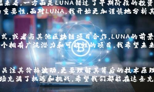 虚拟币LUNA是什么币？深度解析其背后的价值与未来

虚拟币, LUNA, 区块链/guanjianci

一、LUNA的基本概述
在区块链技术飞速发展的今天，虚拟币LUNA作为新兴的加密货币，吸引了大量投资者和关注者的目光。LUNA是Terra生态系统中的原生代币，主要用于维持该生态系统的稳定和运作。自问世以来，LUNA凭借独特的机制和应用场景，逐渐成为了加密市场中不可忽视的一股力量。

二、LUNA的起源与发展
LUNA的创始团队由多位在科技和金融领域有着丰富经验的人士组成。Terra项目成立于2018年，旨在通过区块链技术为全球电子商务提供一种稳定、安全的支付方式。随着DeFi（去中心化金融）和其他多种创新应用的逐渐兴起，LUNA的市值和影响力也随之不断上升。
我记得刚开始接触加密货币的时候，LUNA这个名字并不常见。然而，随着Terra生态系统的不断扩张，朋友们每次谈论币圈时，总会提到这个正在上升中的“明星币”。

三、LUNA的核心理念与技术
与许多其他虚拟货币不同，LUNA并不仅仅是一个单独的代币，而是和Terra算法稳定币的运作紧密相连。简单来说，LUNA的价值不仅体现在其作为投资资产上，更重要的是它在生态系统中的多种实用功能。LUNA的持有者可以参与治理、质押，以及通过链上交易获得奖励，这使得它的内在价值不断增强。
我常常将LUNA与传统货币相比。就像我们在小学时学习到的货币的职能，LUNA不仅能作为交易的媒介，还承担着价值存储的功能。这种多重角色，无疑增加了它的吸引力。对于我而言，LUNA不仅仅是一个投资工具，更像是我对未来数字经济形态的一个探索。

四、LUNA的市场表现与风险分析
如同所有投资资产一样，LUNA也经历了大起大落。其价格受多种因素影响，包括市场需求、技术进步，甚至政策变动等。从历史涨幅来看，一方面是LUNA错过了早期阶段的投资机会，另一方面，其价格的波动性也让许多投资者陷入困境。
我曾亲历过一次投资上的失误，义无反顾地进入了一个牛市，后又无奈看着利润蒸发。正是在这个过程中，我逐渐明白市场风险的重要性。面对LUNA，我开始更加谨慎地分析其市场走势和背后的技术支撑，希望在未来的投资中能更好地控制风险。

五、LUNA的未来发展前景
从市值来看，LUNA在加密货币市场中逐渐获得了一席之地。如果Terra能够持续扩展其应用场景，如推动更多商家接受其支付方式，或者与其他区块链项目合作，LUNA的前景将更加光明。
曾经我根据自己的兴趣和对市场的理解进行投资，没有意识到可持续发展的重要性。LUNA所代表的Terra生态系统，实际上是一个拥有广泛潜力和可能性的项目。我希望未来能看到一个更加成熟和完善的LUNA生态，无论是对于投资者，还是对于整个行业。

六、总结
LUNA不仅是一个单纯的数字货币，它背后蕴含着区块链技术的创新和金融体系的演变。作为一名投资者，在选择LUNA时，不仅要关注其价格波动，更要理解其背后的技术原理和市场动态。
无论如何，我相信每一个投资者都应当用心去剖析和理解每一项投资，正如我在这条学习的道路上所经历的成长。未来的加密市场充满了机遇和挑战，希望我们都能在这条充满不确定性的道路上，找到属于自己的方向。